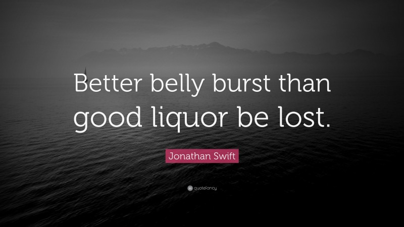 Jonathan Swift Quote: “Better belly burst than good liquor be lost.”