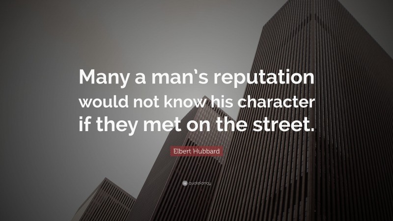 Elbert Hubbard Quote: “Many a man’s reputation would not know his character if they met on the street.”