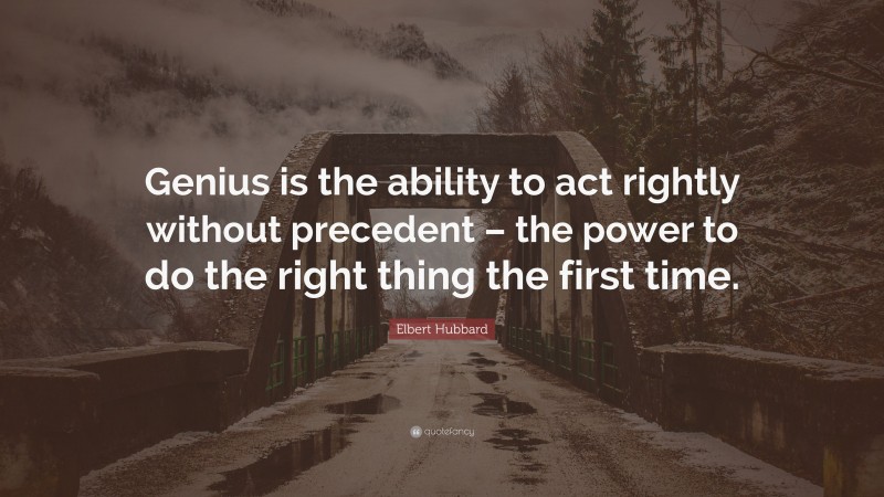Elbert Hubbard Quote: “Genius is the ability to act rightly without precedent – the power to do the right thing the first time.”
