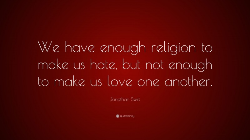 Jonathan Swift Quote: “We have enough religion to make us hate, but not enough to make us love one another.”