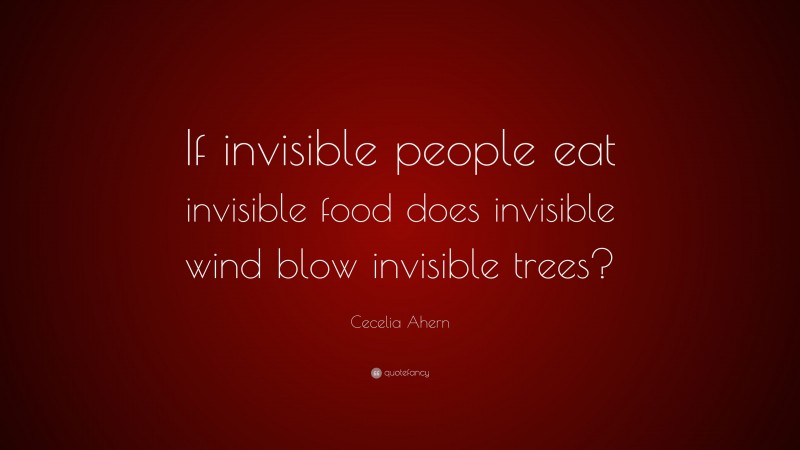 Cecelia Ahern Quote: “If invisible people eat invisible food does invisible wind blow invisible trees?”