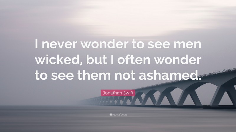 Jonathan Swift Quote: “I never wonder to see men wicked, but I often wonder to see them not ashamed.”