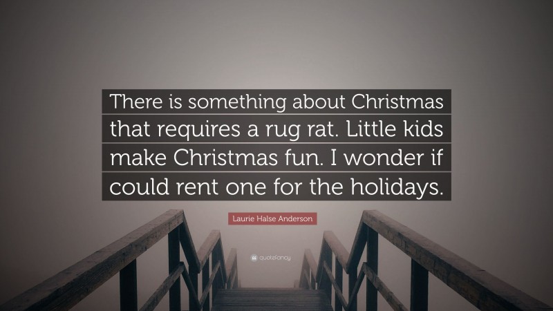 Laurie Halse Anderson Quote: “There is something about Christmas that requires a rug rat. Little kids make Christmas fun. I wonder if could rent one for the holidays.”