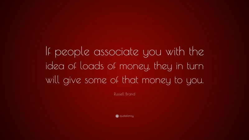 Russell Brand Quote: “If people associate you with the idea of loads of money, they in turn will give some of that money to you.”
