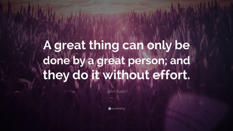 John Ruskin Quote: “A great thing can only be done by a great person; and they do it without effort.”