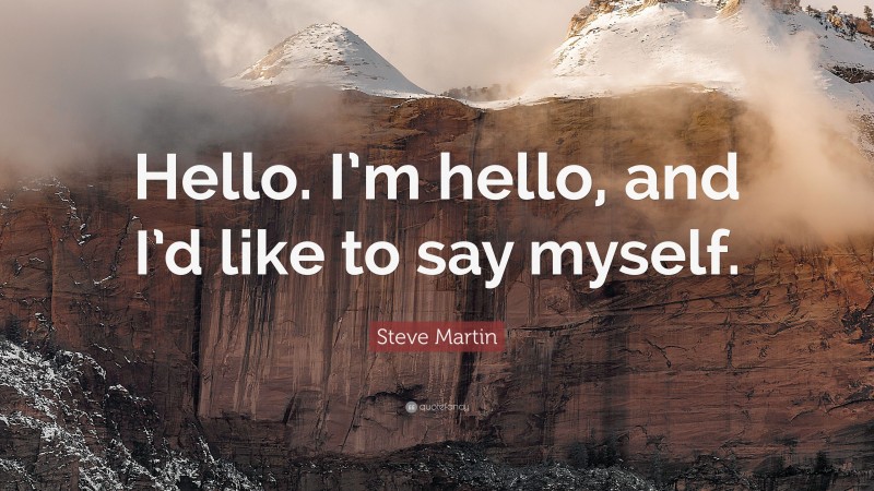 Steve Martin Quote: “Hello. I’m hello, and I’d like to say myself.”