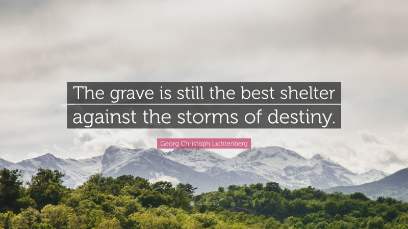 Georg Christoph Lichtenberg Quote: “The grave is still the best shelter against the storms of destiny.”