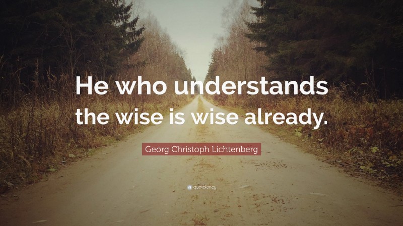 Georg Christoph Lichtenberg Quote: “He who understands the wise is wise already.”