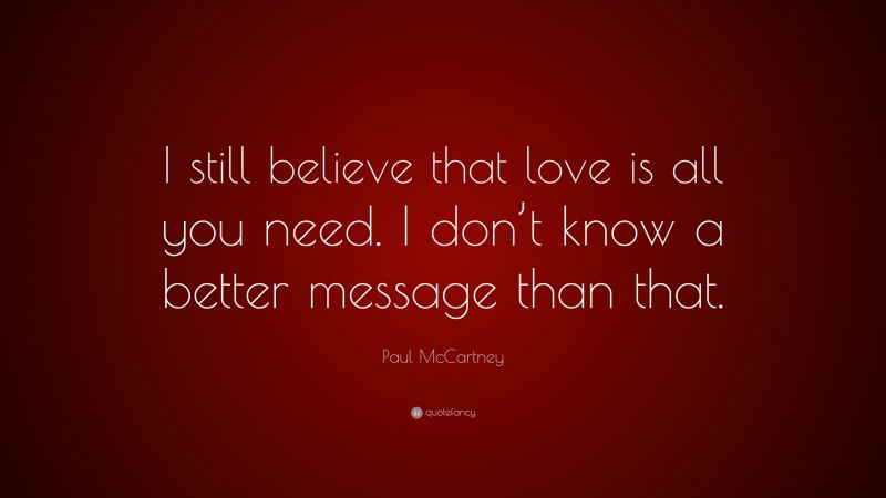 Paul McCartney Quote: “I still believe that love is all you need. I don’t know a better message than that.”