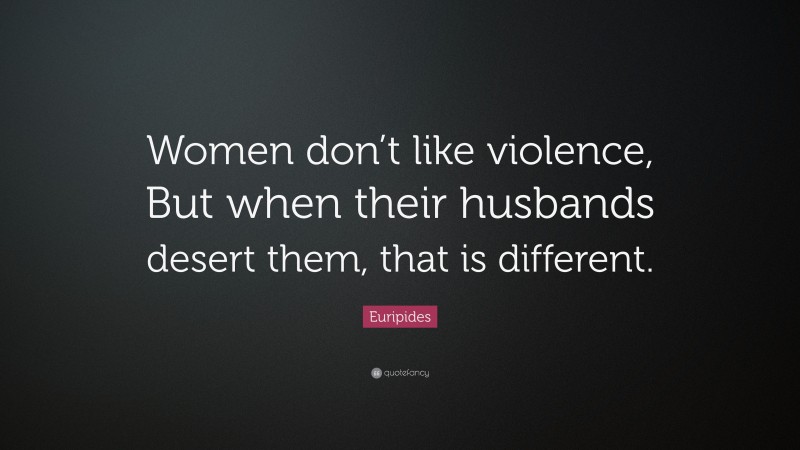 Euripides Quote: “Women don’t like violence, But when their husbands desert them, that is different.”