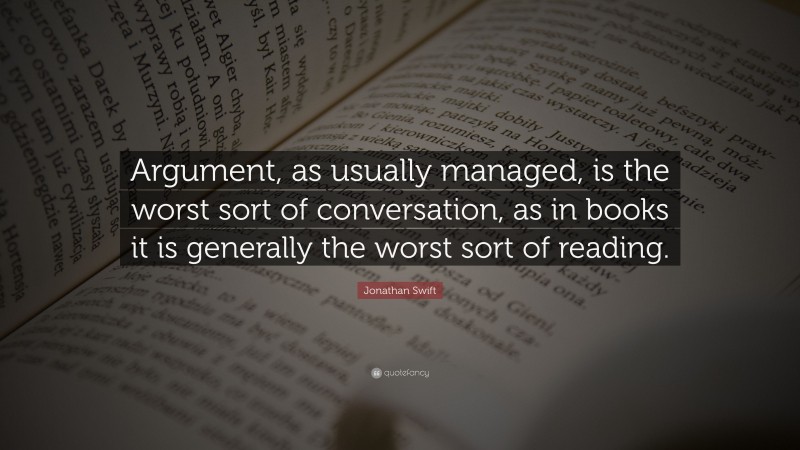 Jonathan Swift Quote: “Argument, as usually managed, is the worst sort of conversation, as in books it is generally the worst sort of reading.”