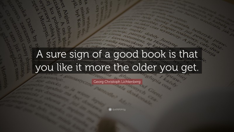 Georg Christoph Lichtenberg Quote: “A sure sign of a good book is that you like it more the older you get.”
