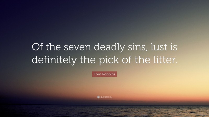 Tom Robbins Quote: “Of the seven deadly sins, lust is definitely the pick of the litter.”