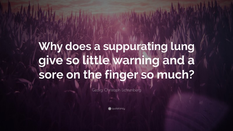 Georg Christoph Lichtenberg Quote: “Why does a suppurating lung give so little warning and a sore on the finger so much?”