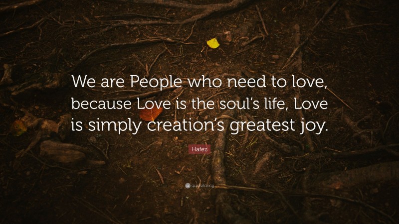 Hafez Quote: “We are People who need to love, because Love is the soul’s life, Love is simply creation’s greatest joy.”