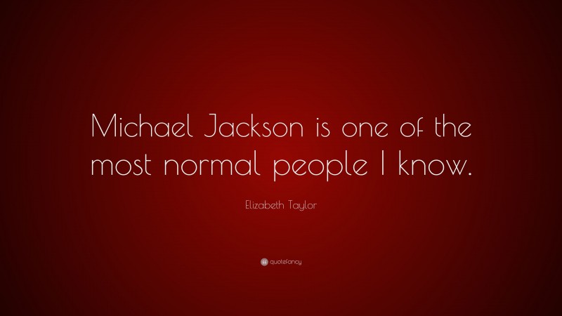 Elizabeth Taylor Quote: “Michael Jackson is one of the most normal people I know.”