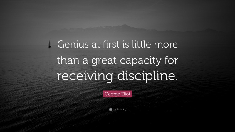 George Eliot Quote: “Genius at first is little more than a great capacity for receiving discipline.”