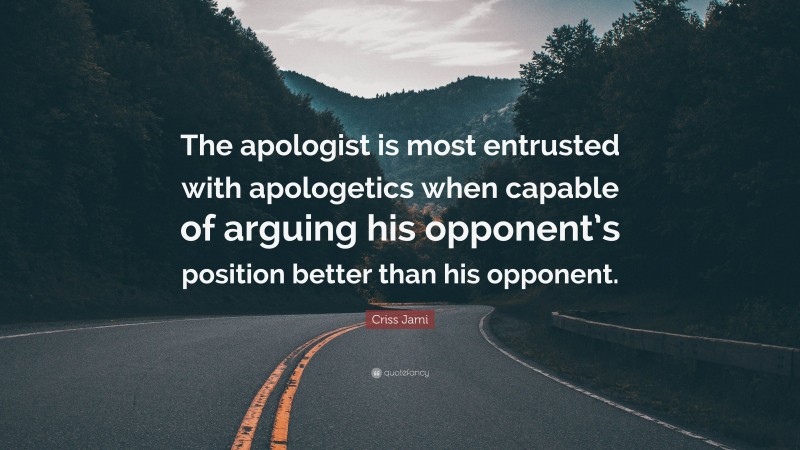 Criss Jami Quote: “The apologist is most entrusted with apologetics when capable of arguing his opponent’s position better than his opponent.”