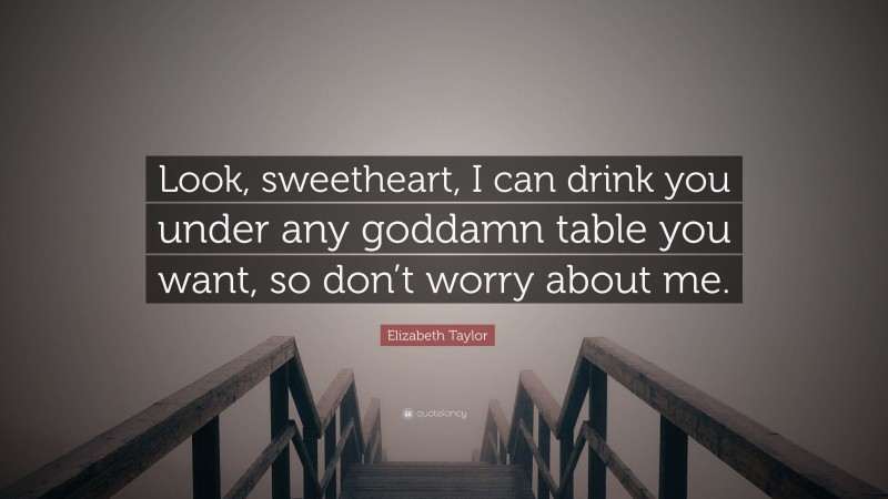 Elizabeth Taylor Quote: “Look, sweetheart, I can drink you under any goddamn table you want, so don’t worry about me.”
