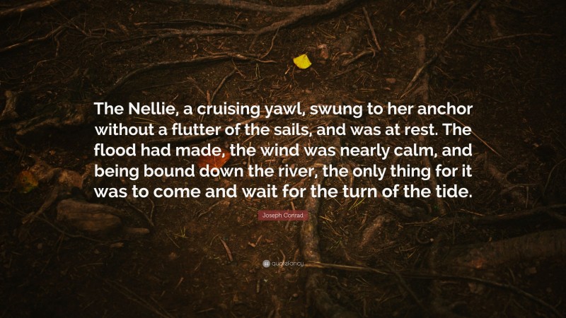 Joseph Conrad Quote: “The Nellie, a cruising yawl, swung to her anchor without a flutter of the sails, and was at rest. The flood had made, the wind was nearly calm, and being bound down the river, the only thing for it was to come and wait for the turn of the tide.”