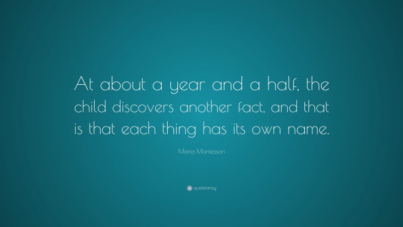 Maria Montessori Quote: “At about a year and a half, the child discovers another fact, and that is that each thing has its own name.”