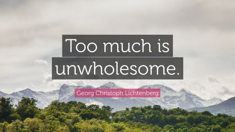 Georg Christoph Lichtenberg Quote: “Too much is unwholesome.”