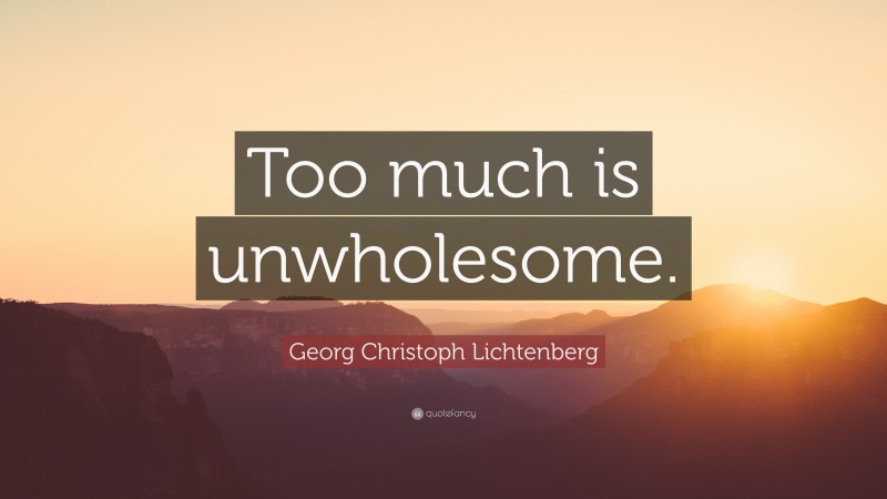 Georg Christoph Lichtenberg Quote: “Too much is unwholesome.”