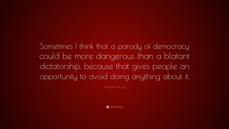 Aung San Suu Kyi Quote: “Sometimes I think that a parody of democracy could be more dangerous than a blatant dictatorship, because that gives people an opportunity to avoid doing anything about it.”