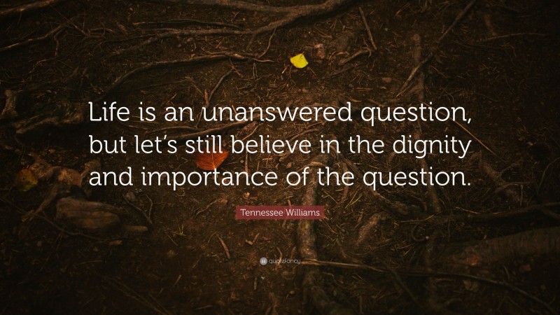 Tennessee Williams Quote: “Life is an unanswered question, but let’s still believe in the dignity and importance of the question.”
