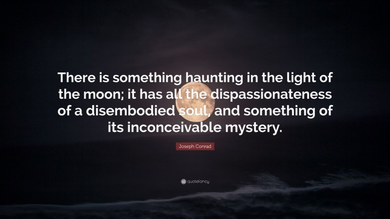 Joseph Conrad Quote: “There is something haunting in the light of the moon; it has all the dispassionateness of a disembodied soul, and something of its inconceivable mystery.”