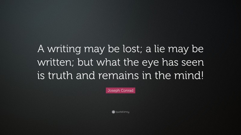 Joseph Conrad Quote: “A writing may be lost; a lie may be written; but what the eye has seen is truth and remains in the mind!”