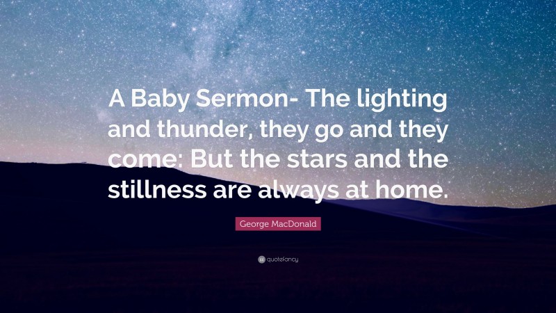 George MacDonald Quote: “A Baby Sermon- The lighting and thunder, they go and they come: But the stars and the stillness are always at home.”