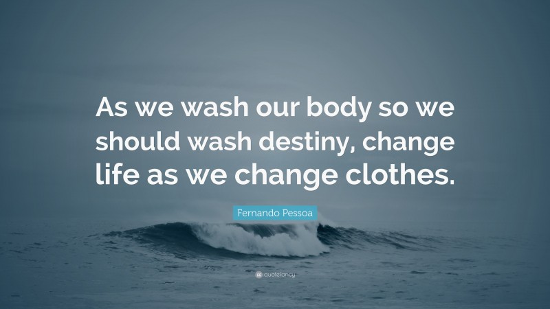 Fernando Pessoa Quote: “As we wash our body so we should wash destiny, change life as we change clothes.”