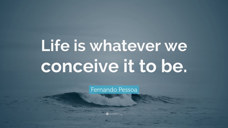 Fernando Pessoa Quote: “Life is whatever we conceive it to be.”