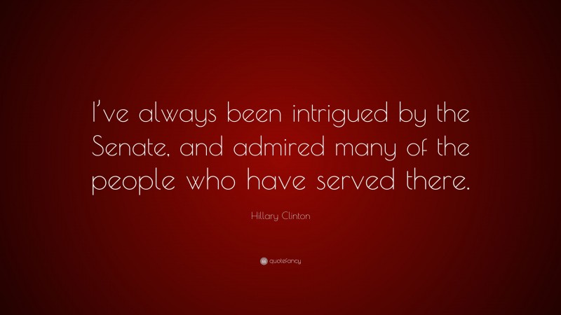 Hillary Clinton Quote: “I’ve always been intrigued by the Senate, and admired many of the people who have served there.”