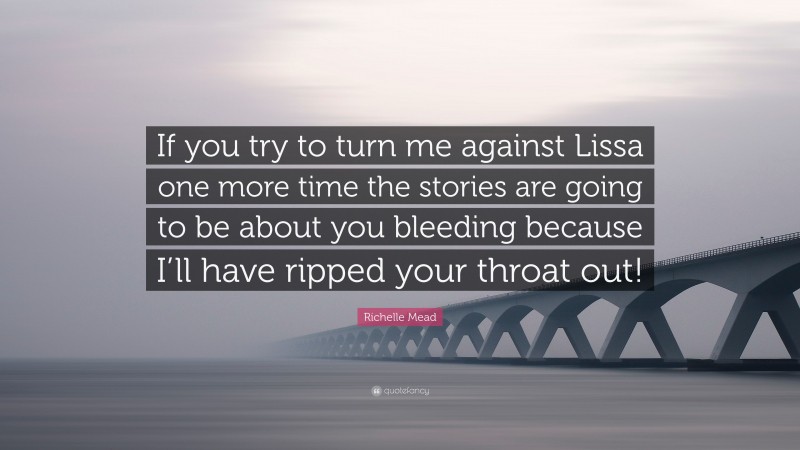 Richelle Mead Quote: “If you try to turn me against Lissa one more time the stories are going to be about you bleeding because I’ll have ripped your throat out!”