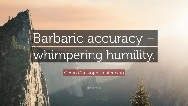 Georg Christoph Lichtenberg Quote: “Barbaric accuracy – whimpering humility.”