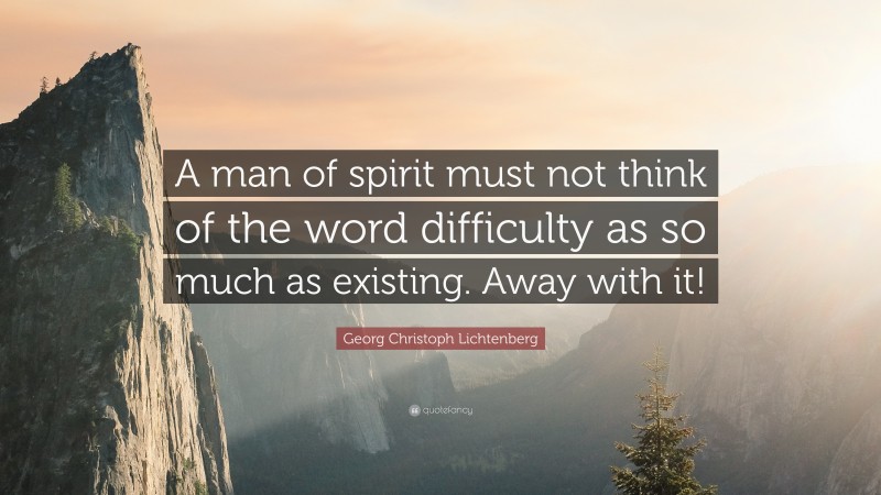 Georg Christoph Lichtenberg Quote: “A man of spirit must not think of the word difficulty as so much as existing. Away with it!”