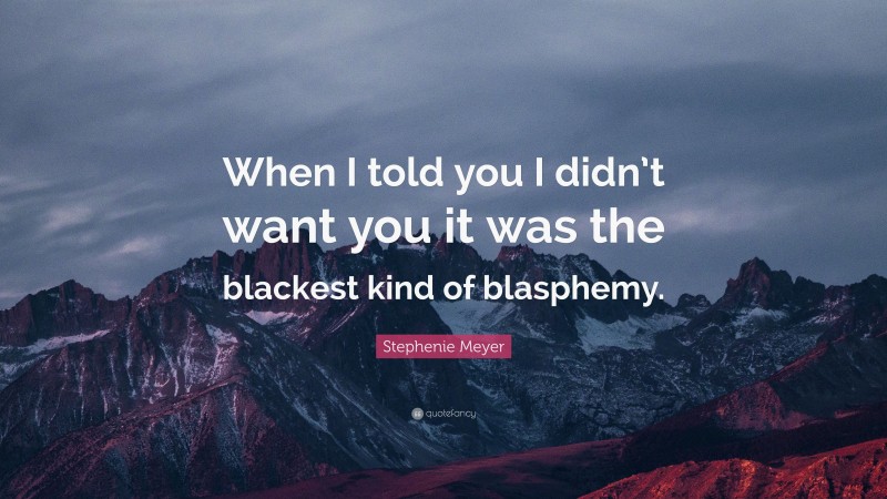 Stephenie Meyer Quote: “When I told you I didn’t want you it was the blackest kind of blasphemy.”