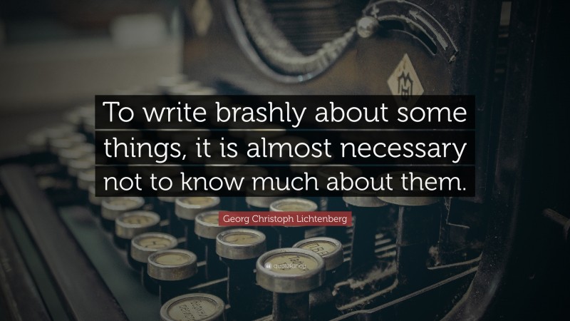 Georg Christoph Lichtenberg Quote: “To write brashly about some things, it is almost necessary not to know much about them.”