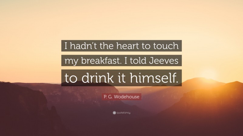 P. G. Wodehouse Quote: “I hadn’t the heart to touch my breakfast. I told Jeeves to drink it himself.”