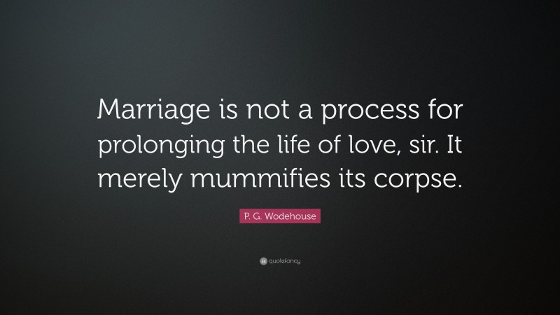 P. G. Wodehouse Quote: “Marriage is not a process for prolonging the life of love, sir. It merely mummifies its corpse.”