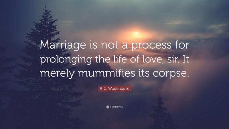 P. G. Wodehouse Quote: “Marriage is not a process for prolonging the life of love, sir. It merely mummifies its corpse.”