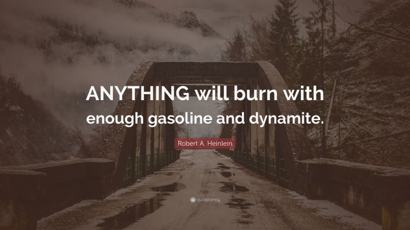 Robert A. Heinlein Quote: “ANYTHING will burn with enough gasoline and dynamite.”