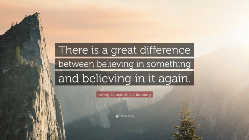 Georg Christoph Lichtenberg Quote: “There is a great difference between believing in something and believing in it again.”