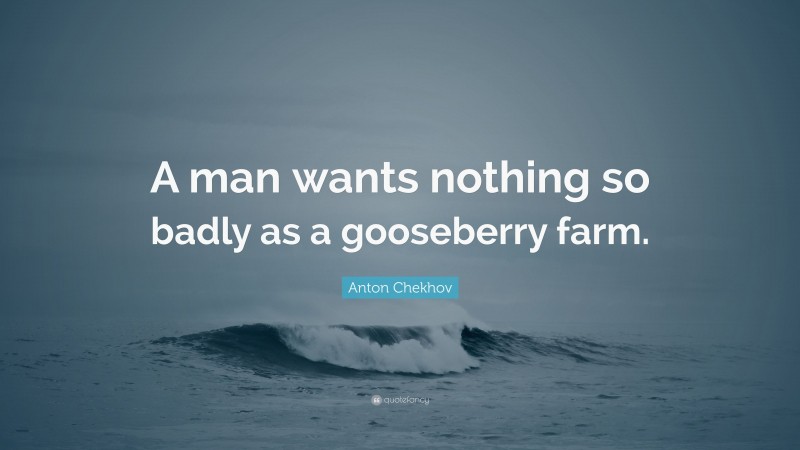 Anton Chekhov Quote: “A man wants nothing so badly as a gooseberry farm.”