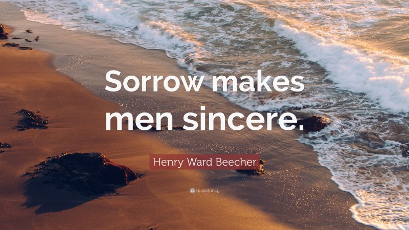 Henry Ward Beecher Quote: “Sorrow makes men sincere.”