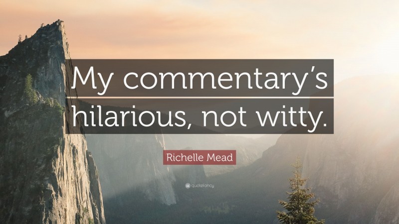 Richelle Mead Quote: “My commentary’s hilarious, not witty.”