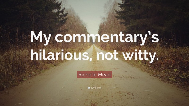 Richelle Mead Quote: “My commentary’s hilarious, not witty.”