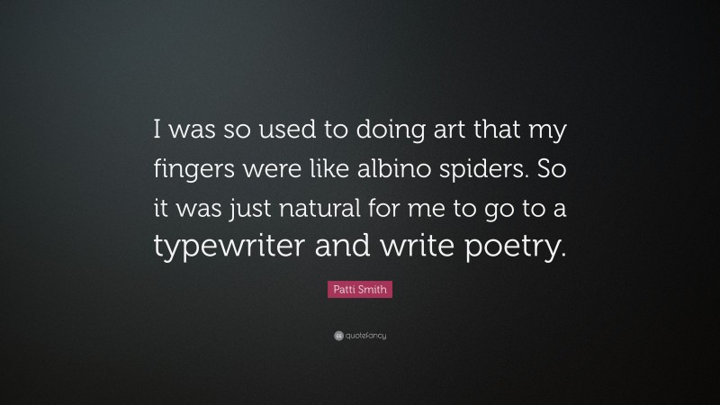 Patti Smith Quote: “I was so used to doing art that my fingers were like albino spiders. So it was just natural for me to go to a typewriter and write poetry.”